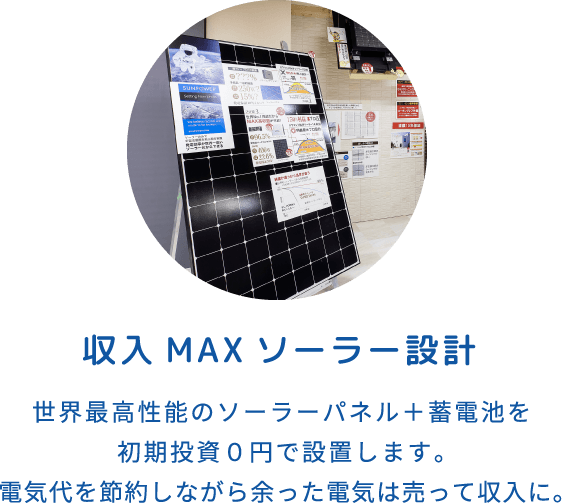 収入MAXソーラー設計 世界最高性能のソーラーパネル＋蓄電池を初期投資０円で設置します。電気代を節約しながら余った電気は売って収入に。